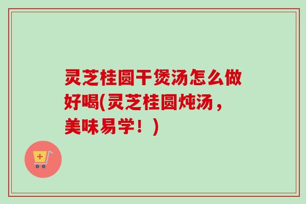 灵芝桂圆干煲汤怎么做好喝(灵芝桂圆炖汤,美味易学!) 灵芝桂圆干煲汤怎么做好喝(灵芝桂圆炖汤,美味易学!)