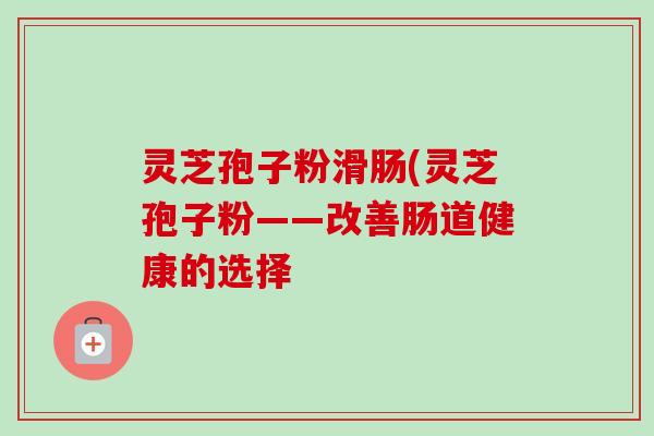 灵芝孢子粉滑肠(灵芝孢子粉——改善肠道健康的选择