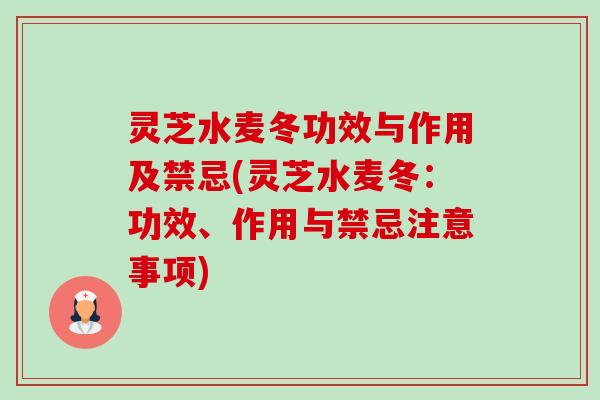 灵芝水麦冬功效与作用及禁忌(灵芝水麦冬：功效、作用与禁忌注意事项)