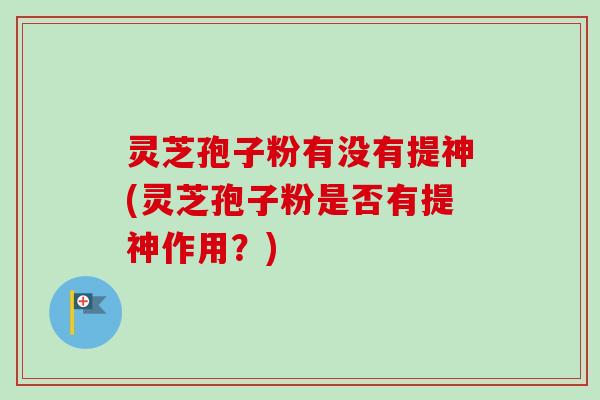 灵芝孢子粉有没有提神(灵芝孢子粉是否有提神作用?) 灵芝孢子粉有没有提神(灵芝孢子粉是否有提神作用?)