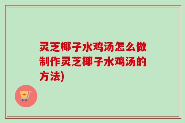 灵芝椰子水鸡汤怎么做制作灵芝椰子水鸡汤的方法) 灵芝椰子水鸡汤怎么做制作灵芝椰子水鸡汤的方法)