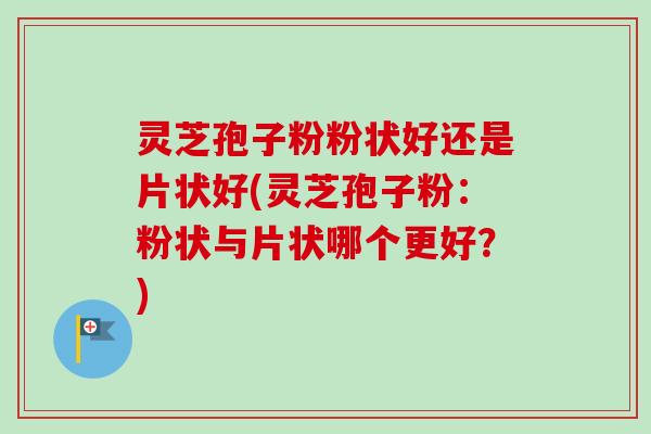 灵芝孢子粉粉状好还是片状好(灵芝孢子粉:粉状与片状哪个更好?) 灵芝孢子粉粉状好还是片状好(灵芝孢子粉:粉状与片状哪个更好?)