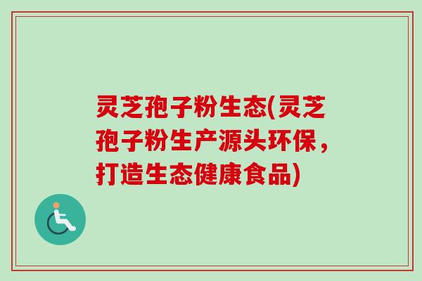 灵芝孢子粉生态(灵芝孢子粉生产源头环保,打造生态健康食品) 灵芝孢子粉生态(灵芝孢子粉生产源头环保,打造生态健康食品)