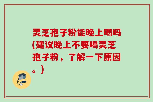 灵芝孢子粉能晚上喝吗(建议晚上不要喝灵芝孢子粉，了解一下原因。)