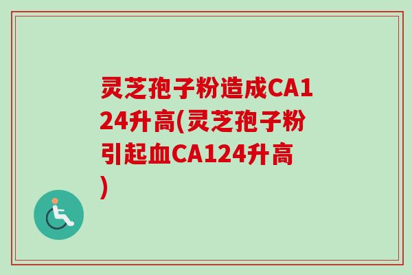 灵芝孢子粉造成CA124升高(灵芝孢子粉引起CA124升高)