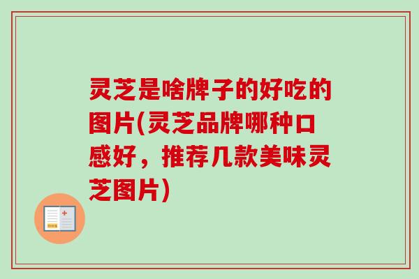 灵芝是啥牌子的好吃的图片(灵芝品牌哪种口感好,推荐几款美味灵芝图片) 灵芝是啥牌子的好吃的图片(灵芝品牌哪种口感好,推荐几款美味灵芝图片)