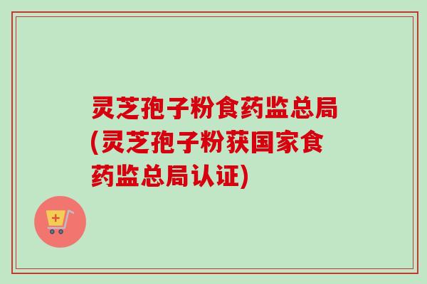 灵芝孢子粉食药监总局(灵芝孢子粉获国家食药监总局认证) 灵芝孢子粉食药监总局(灵芝孢子粉获国家食药监总局认证)