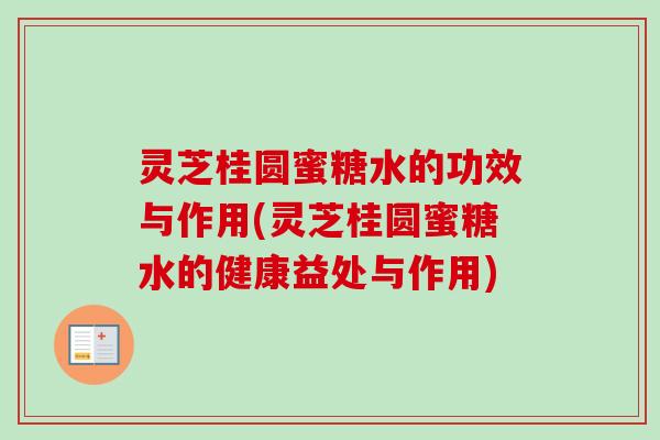 灵芝桂圆蜜糖水的功效与作用(灵芝桂圆蜜糖水的健康益处与作用) 灵芝桂圆蜜糖水的功效与作用(灵芝桂圆蜜糖水的健康益处与作用)