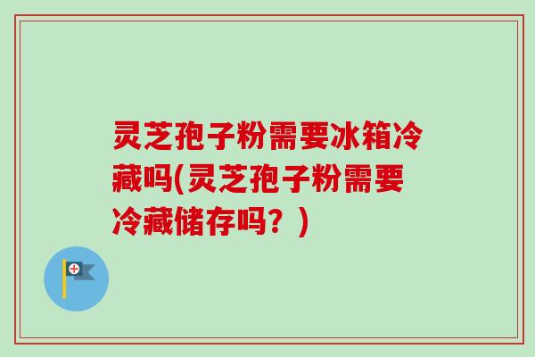 灵芝孢子粉需要冰箱冷藏吗(灵芝孢子粉需要冷藏储存吗?) 灵芝孢子粉需要冰箱冷藏吗(灵芝孢子粉需要冷藏储存吗?)