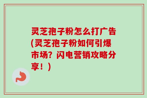 灵芝孢子粉怎么打广告(灵芝孢子粉如何引爆市场?闪电营销攻略分享!) 灵芝孢子粉怎么打广告(灵芝孢子粉如何引爆市场?闪电营销攻略分享!)