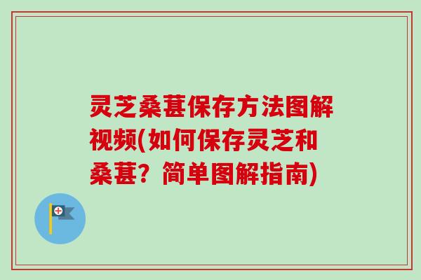 灵芝桑葚保存方法图解视频(如何保存灵芝和桑葚?简单图解指南) 灵芝桑葚保存方法图解视频(如何保存灵芝和桑葚?简单图解指南)