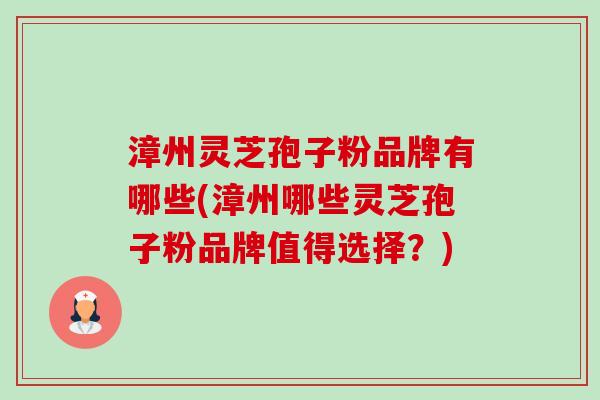 漳州灵芝孢子粉品牌有哪些(漳州哪些灵芝孢子粉品牌值得选择？)