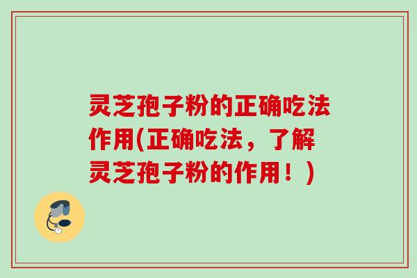 灵芝孢子粉的正确吃法作用(正确吃法,了解灵芝孢子粉的作用!) 灵芝孢子粉的正确吃法作用(正确吃法,了解灵芝孢子粉的作用!)