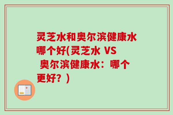 灵芝水和奥尔滨健康水哪个好(灵芝水 VS 奥尔滨健康水:哪个更好?) 灵芝水和奥尔滨健康水哪个好(灵芝水 VS 奥尔滨健康水:哪个更好?)