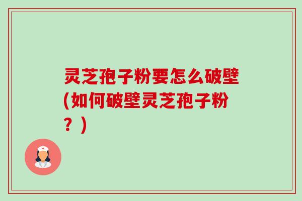 灵芝孢子粉要怎么破壁(如何破壁灵芝孢子粉？)