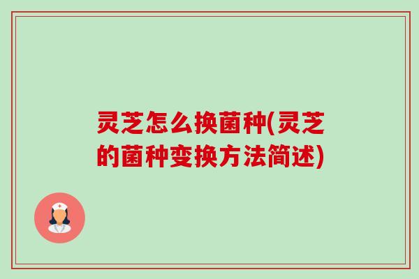 灵芝怎么换菌种(灵芝的菌种变换方法简述) 灵芝怎么换菌种(灵芝的菌种变换方法简述)