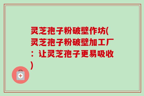 灵芝孢子粉破壁作坊(灵芝孢子粉破壁加工厂:让灵芝孢子更易吸收) 灵芝孢子粉破壁作坊(灵芝孢子粉破壁加工厂:让灵芝孢子更易吸收)
