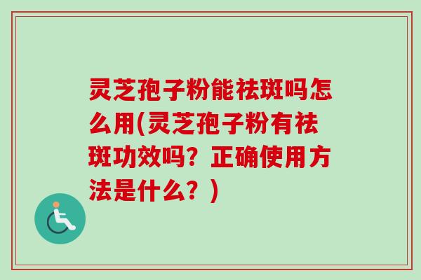 灵芝孢子粉能祛斑吗怎么用(灵芝孢子粉有祛斑功效吗？正确使用方法是什么？)