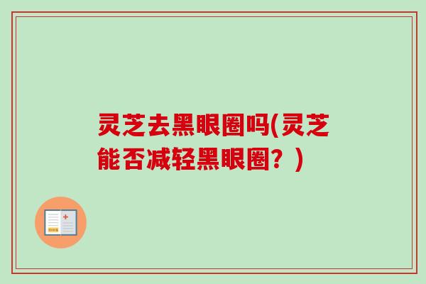 灵芝去黑眼圈吗(灵芝能否减轻黑眼圈?) 灵芝去黑眼圈吗(灵芝能否减轻黑眼圈?)