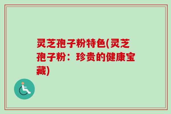 灵芝孢子粉特色(灵芝孢子粉:珍贵的健康宝藏) 灵芝孢子粉特色(灵芝孢子粉:珍贵的健康宝藏)