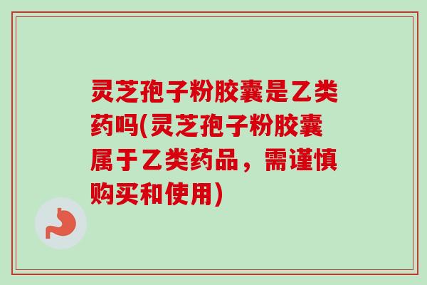 灵芝孢子粉胶囊是乙类药吗(灵芝孢子粉胶囊属于乙类药品,需谨慎购买和使用) 灵芝孢子粉胶囊是乙类药吗(灵芝孢子粉胶囊属于乙类药品,需谨慎购买和使用)