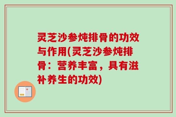 灵芝沙参炖排骨的功效与作用(灵芝沙参炖排骨:营养丰富,具有滋补养生的功效) 灵芝沙参炖排骨的功效与作用(灵芝沙参炖排骨:营养丰富,具有滋补养生的功效)