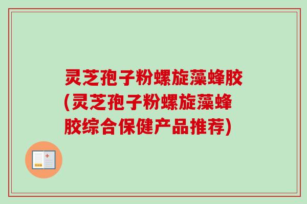 灵芝孢子粉螺旋藻蜂胶(灵芝孢子粉螺旋藻蜂胶综合保健产品推荐) 灵芝孢子粉螺旋藻蜂胶(灵芝孢子粉螺旋藻蜂胶综合保健产品推荐)