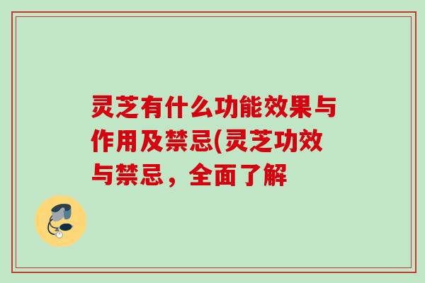 灵芝有什么功能效果与作用及禁忌(灵芝功效与禁忌,全面了解 灵芝有什么功能效果与作用及禁忌(灵芝功效与禁忌,全面了解