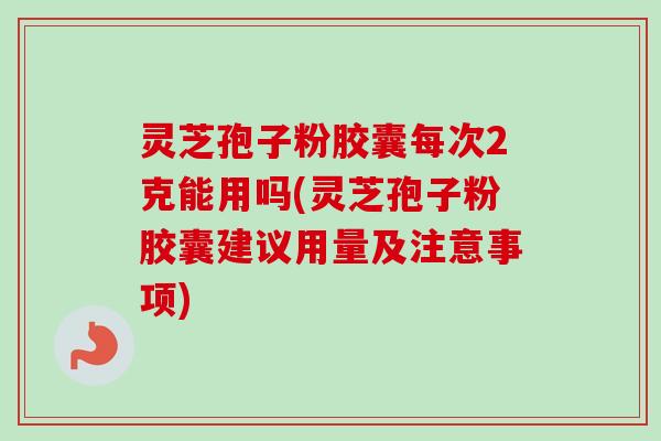 灵芝孢子粉胶囊每次2克能用吗(灵芝孢子粉胶囊建议用量及注意事项) 灵芝孢子粉胶囊每次2克能用吗(灵芝孢子粉胶囊建议用量及注意事项)