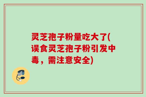灵芝孢子粉量吃大了(误食灵芝孢子粉引发中毒,需注意安全) 灵芝孢子粉量吃大了(误食灵芝孢子粉引发中毒,需注意安全)