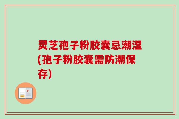 灵芝孢子粉胶囊忌潮湿(孢子粉胶囊需防潮保存) 灵芝孢子粉胶囊忌潮湿(孢子粉胶囊需防潮保存)