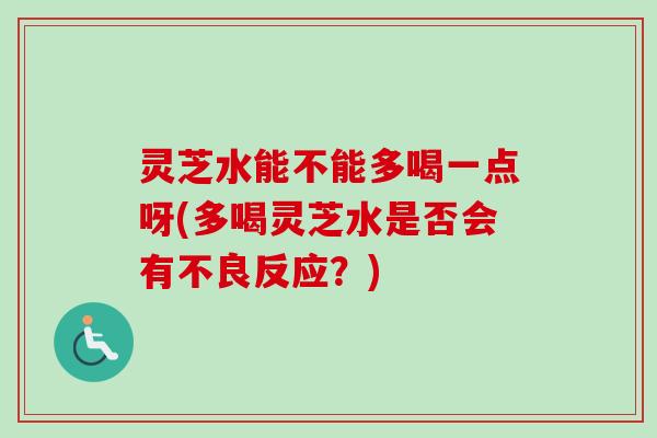 灵芝水能不能多喝一点呀(多喝灵芝水是否会有不良反应?) 灵芝水能不能多喝一点呀(多喝灵芝水是否会有不良反应?)