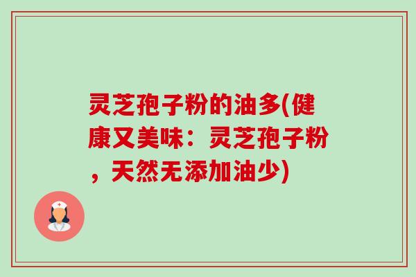 灵芝孢子粉的油多(健康又美味:灵芝孢子粉,天然无添加油少) 灵芝孢子粉的油多(健康又美味:灵芝孢子粉,天然无添加油少)