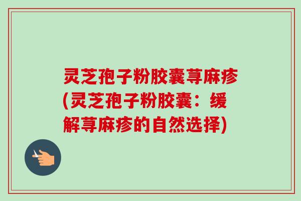 灵芝孢子粉胶囊荨麻疹(灵芝孢子粉胶囊：缓解荨麻疹的自然选择)