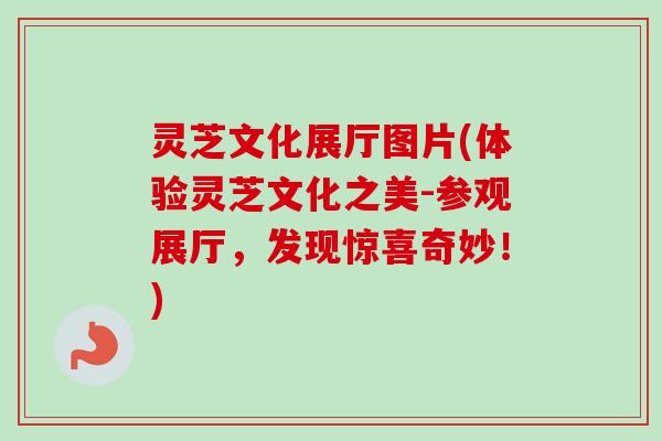 灵芝文化展厅图片(体验灵芝文化之美-参观展厅,发现惊喜奇妙!) 灵芝文化展厅图片(体验灵芝文化之美-参观展厅,发现惊喜奇妙!)