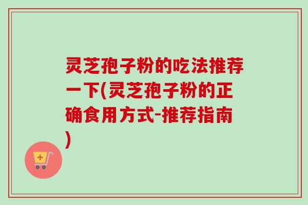 灵芝孢子粉的吃法推荐一下(灵芝孢子粉的正确食用方式-推荐指南) 灵芝孢子粉的吃法推荐一下(灵芝孢子粉的正确食用方式-推荐指南)