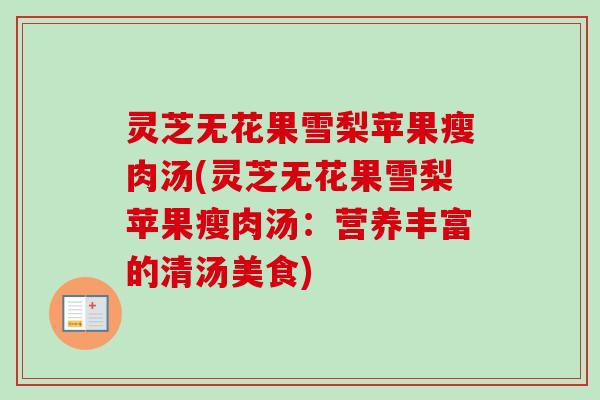 灵芝无花果雪梨苹果瘦肉汤(灵芝无花果雪梨苹果瘦肉汤:营养丰富的清汤美食) 灵芝无花果雪梨苹果瘦肉汤(灵芝无花果雪梨苹果瘦肉汤:营养丰富的清汤美食)