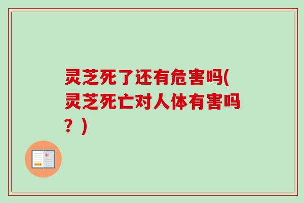 灵芝死了还有危害吗(灵芝死亡对人体有害吗?) 灵芝死了还有危害吗(灵芝死亡对人体有害吗?)