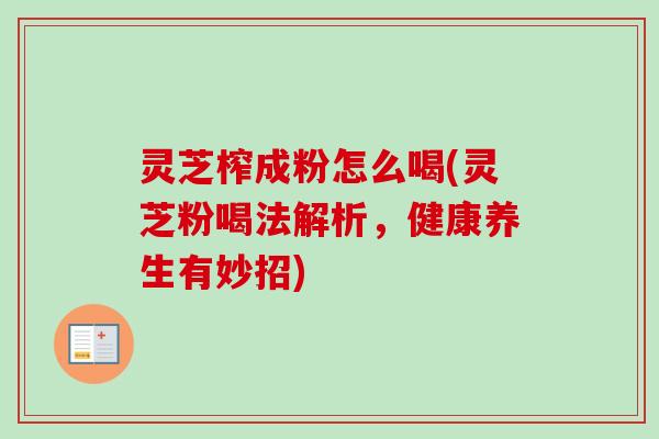 灵芝榨成粉怎么喝(灵芝粉喝法解析,健康养生有妙招) 灵芝榨成粉怎么喝(灵芝粉喝法解析,健康养生有妙招)