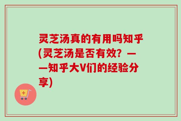 灵芝汤真的有用吗知乎(灵芝汤是否有效?——知乎大V们的经验分享) 灵芝汤真的有用吗知乎(灵芝汤是否有效?——知乎大V们的经验分享)