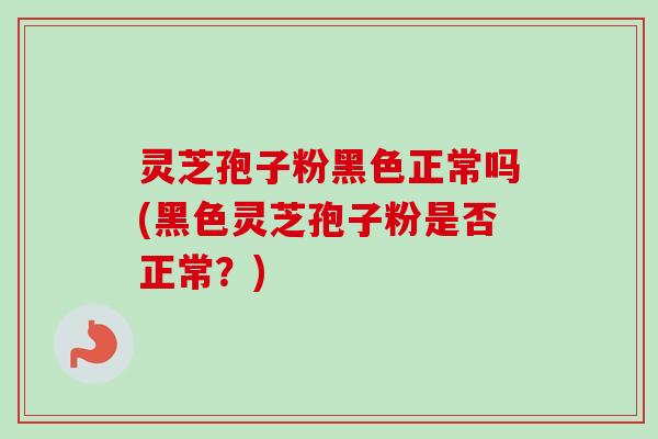 灵芝孢子粉黑色正常吗(黑色灵芝孢子粉是否正常?) 灵芝孢子粉黑色正常吗(黑色灵芝孢子粉是否正常?)