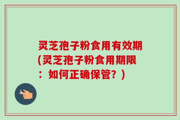 灵芝孢子粉食用有效期(灵芝孢子粉食用期限:如何正确保管?) 灵芝孢子粉食用有效期(灵芝孢子粉食用期限:如何正确保管?)