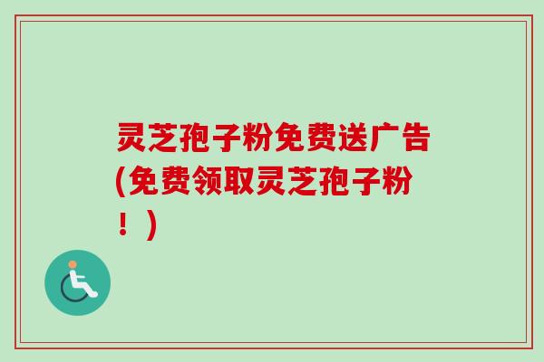 灵芝孢子粉免费送广告(免费领取灵芝孢子粉!) 灵芝孢子粉免费送广告(免费领取灵芝孢子粉!)