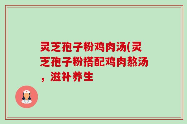 灵芝孢子粉鸡肉汤(灵芝孢子粉搭配鸡肉熬汤,滋补养生 灵芝孢子粉鸡肉汤(灵芝孢子粉搭配鸡肉熬汤,滋补养生