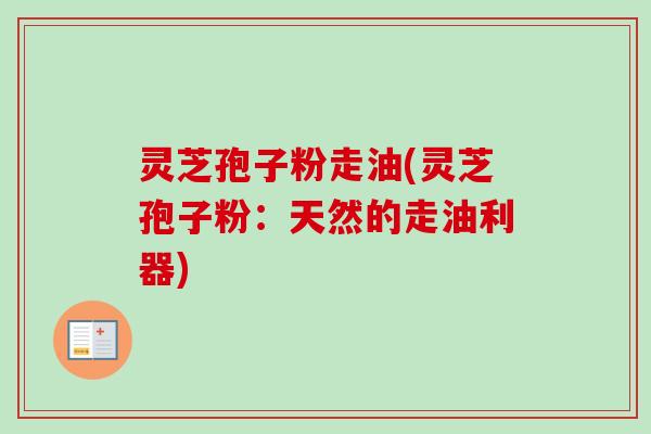 灵芝孢子粉走油(灵芝孢子粉：天然的走油利器)