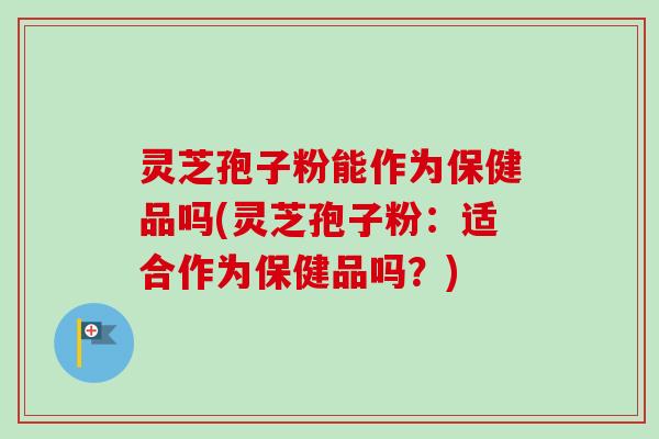 灵芝孢子粉能作为保健品吗(灵芝孢子粉:适合作为保健品吗?) 灵芝孢子粉能作为保健品吗(灵芝孢子粉:适合作为保健品吗?)