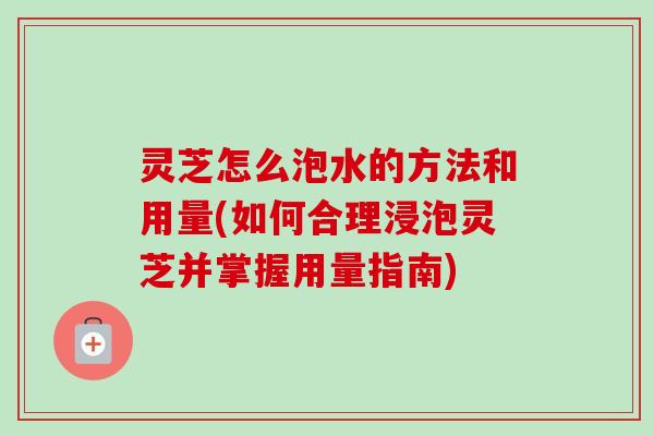 灵芝怎么泡水的方法和用量(如何合理浸泡灵芝并掌握用量指南) 灵芝怎么泡水的方法和用量(如何合理浸泡灵芝并掌握用量指南)