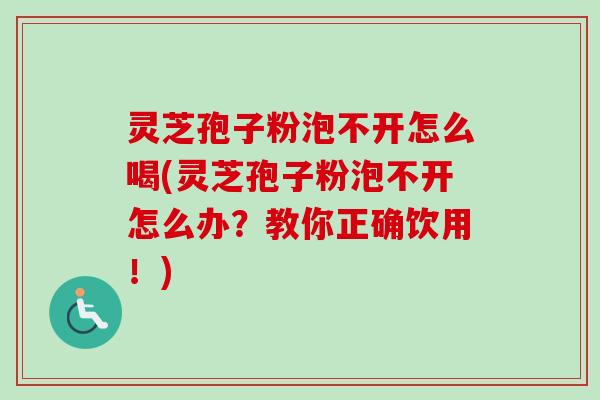 灵芝孢子粉泡不开怎么喝(灵芝孢子粉泡不开怎么办?教你正确饮用!) 灵芝孢子粉泡不开怎么喝(灵芝孢子粉泡不开怎么办?教你正确饮用!)
