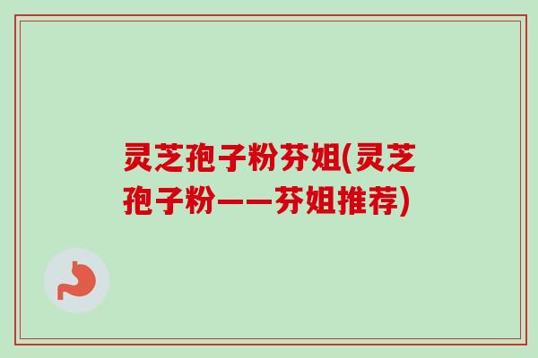 灵芝孢子粉芬姐(灵芝孢子粉——芬姐推荐) 灵芝孢子粉芬姐(灵芝孢子粉——芬姐推荐)