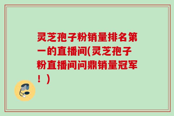 灵芝孢子粉销量排名第一的直播间(灵芝孢子粉直播间问鼎销量冠军!) 灵芝孢子粉销量排名第一的直播间(灵芝孢子粉直播间问鼎销量冠军!)
